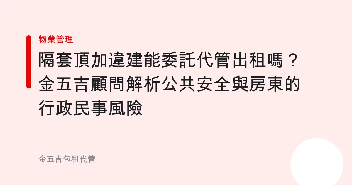 隔套頂加違建能委託代管出租嗎？金五吉顧問解析公共安全與房東的行政民事風險