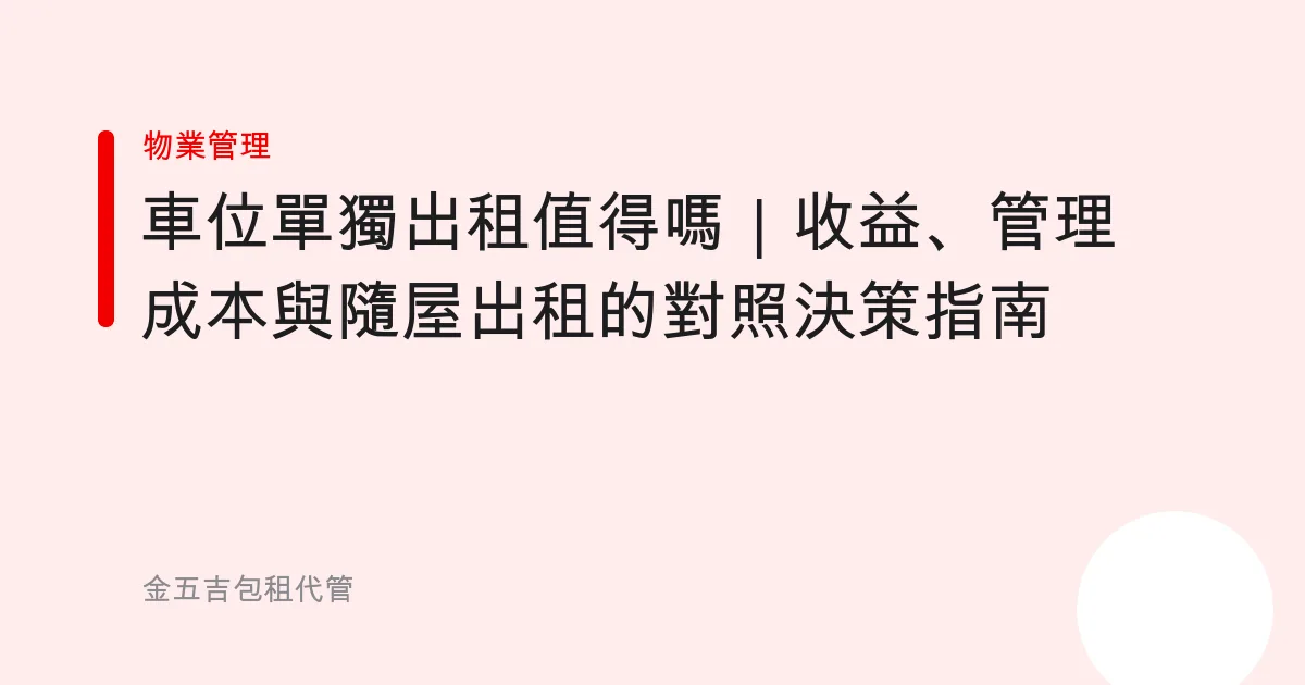 車位單獨出租值得嗎｜收益、管理成本與隨屋出租的對照決策指南